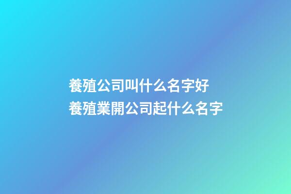 養殖公司叫什么名字好 養殖業開公司起什么名字-第1張-公司起名-玄機派